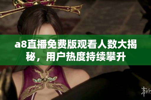 a8直播免费版观看人数大揭秘，用户热度持续攀升