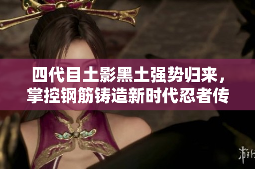 四代目土影黑土强势归来，掌控钢筋铸造新时代忍者传承