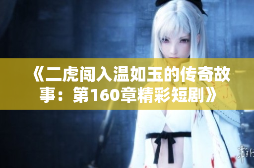 《二虎闯入温如玉的传奇故事：第160章精彩短剧》