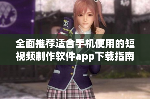 全面推荐适合手机使用的短视频制作软件app下载指南