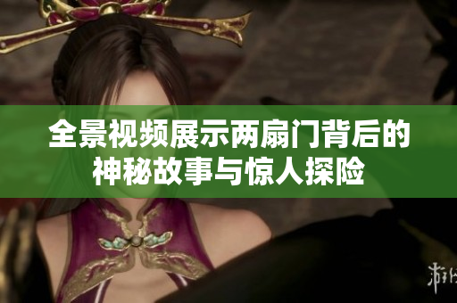 全景视频展示两扇门背后的神秘故事与惊人探险