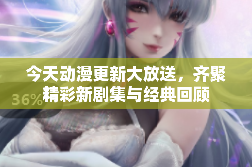 今天动漫更新大放送，齐聚精彩新剧集与经典回顾