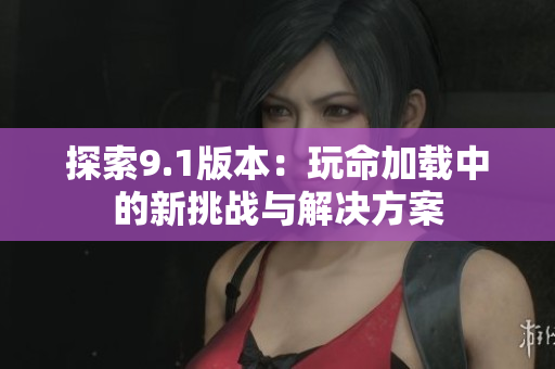 探索9.1版本：玩命加载中的新挑战与解决方案