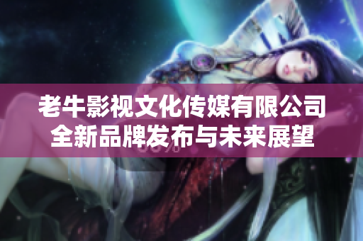 老牛影视文化传媒有限公司全新品牌发布与未来展望
