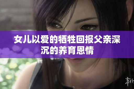 女儿以爱的牺牲回报父亲深沉的养育恩情