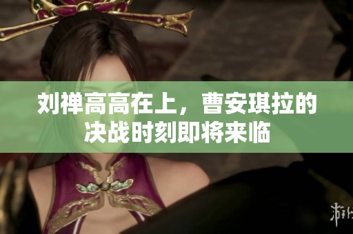 刘禅高高在上，曹安琪拉的决战时刻即将来临