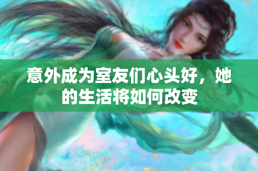 意外成为室友们心头好，她的生活将如何改变