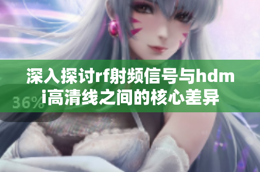 深入探讨rf射频信号与hdmi高清线之间的核心差异