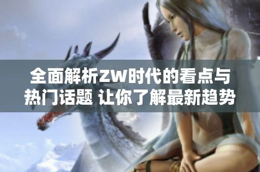 全面解析ZW时代的看点与热门话题 让你了解最新趋势