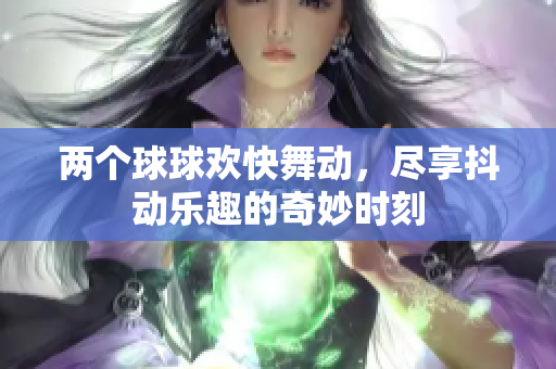 两个球球欢快舞动，尽享抖动乐趣的奇妙时刻