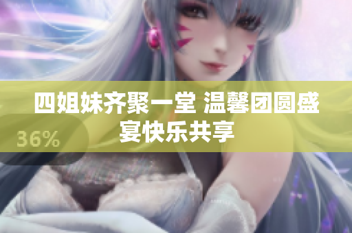 四姐妹齐聚一堂 温馨团圆盛宴快乐共享
