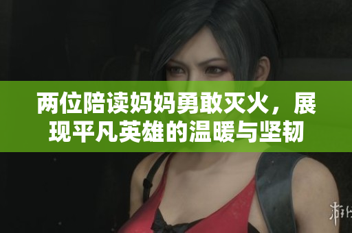 两位陪读妈妈勇敢灭火，展现平凡英雄的温暖与坚韧