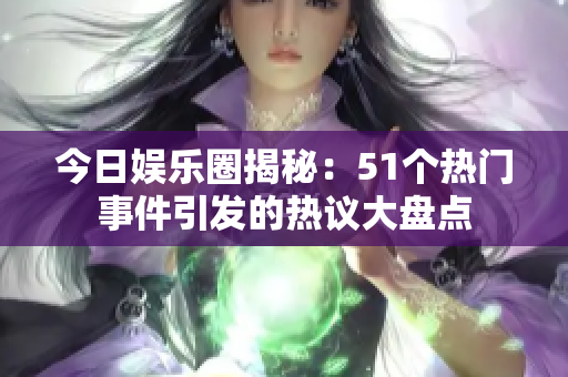 今日娱乐圈揭秘：51个热门事件引发的热议大盘点