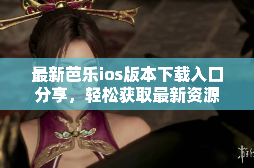 最新芭乐ios版本下载入口分享，轻松获取最新资源