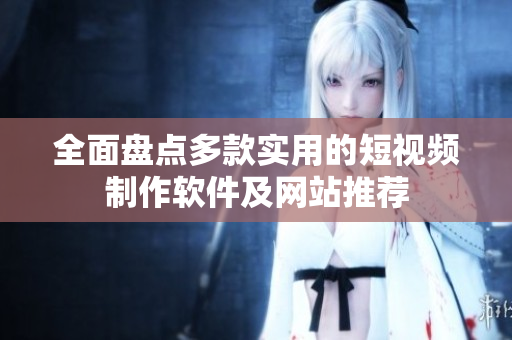 全面盘点多款实用的短视频制作软件及网站推荐