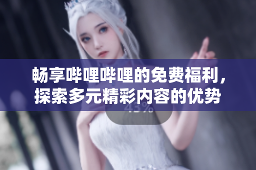 畅享哔哩哔哩的免费福利，探索多元精彩内容的优势