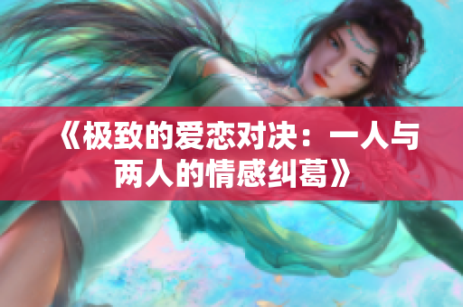 《极致的爱恋对决：一人与两人的情感纠葛》