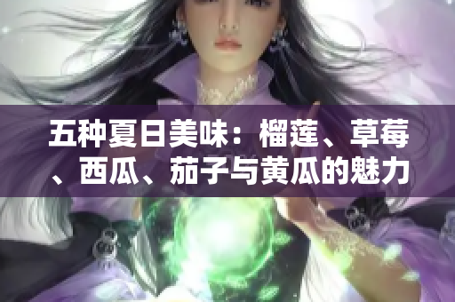 五种夏日美味：榴莲、草莓、西瓜、茄子与黄瓜的魅力探索
