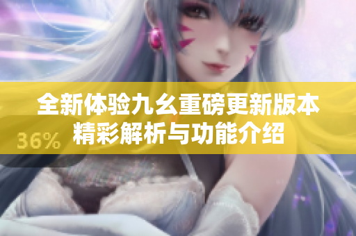 全新体验九幺重磅更新版本精彩解析与功能介绍