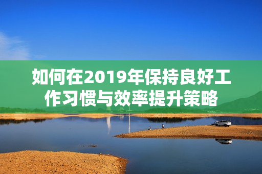 如何在2019年保持良好工作习惯与效率提升策略