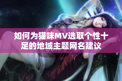 如何为猫咪MV选取个性十足的地域主题网名建议