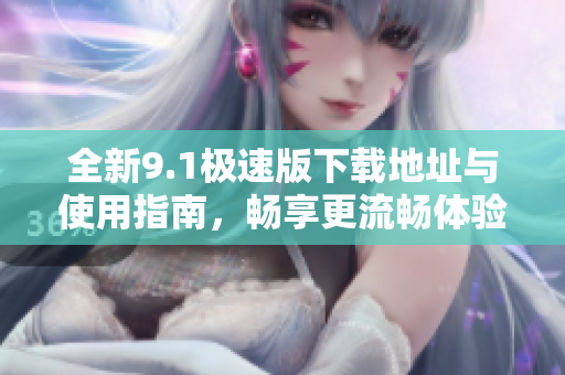 全新9.1极速版下载地址与使用指南，畅享更流畅体验