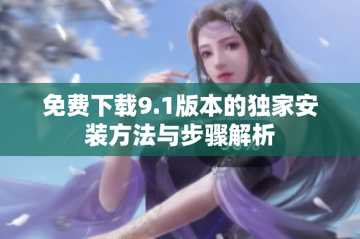 免费下载9.1版本的独家安装方法与步骤解析