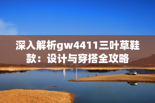 深入解析gw4411三叶草鞋款：设计与穿搭全攻略