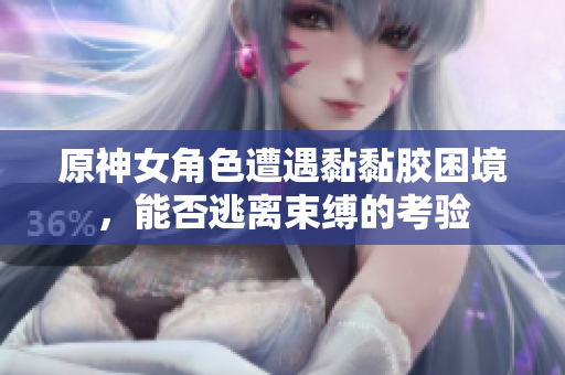原神女角色遭遇黏黏胶困境，能否逃离束缚的考验