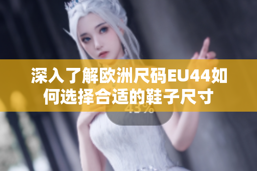 深入了解欧洲尺码EU44如何选择合适的鞋子尺寸