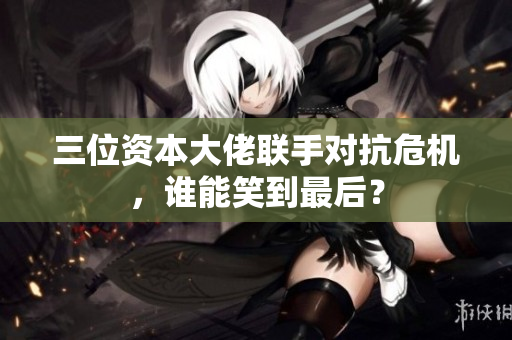 三位资本大佬联手对抗危机，谁能笑到最后？