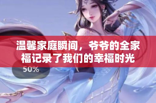 温馨家庭瞬间，爷爷的全家福记录了我们的幸福时光