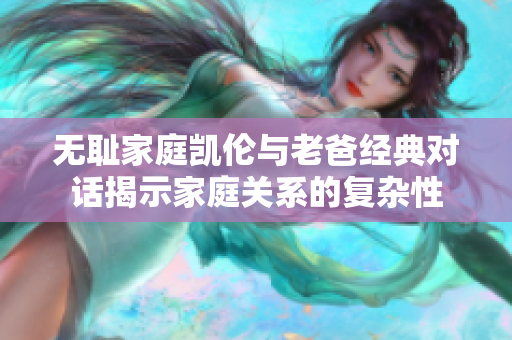 无耻家庭凯伦与老爸经典对话揭示家庭关系的复杂性