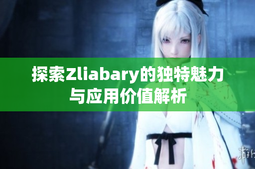 探索Zliabary的独特魅力与应用价值解析