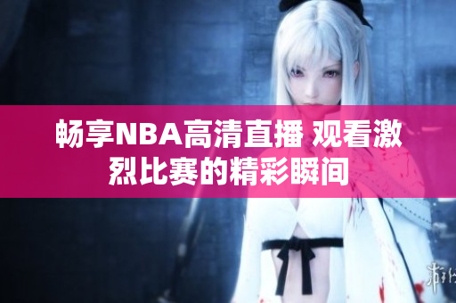 畅享NBA高清直播 观看激烈比赛的精彩瞬间