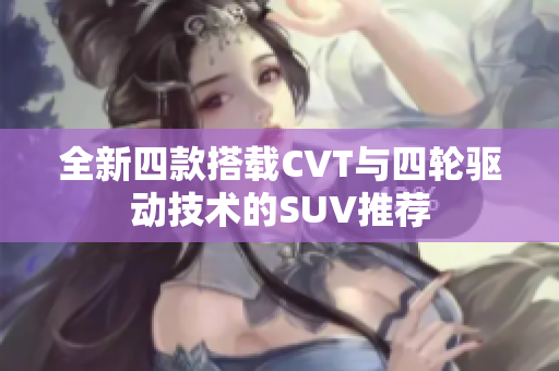 全新四款搭载CVT与四轮驱动技术的SUV推荐