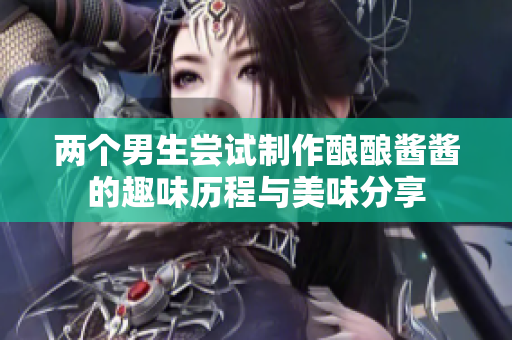 两个男生尝试制作酿酿酱酱的趣味历程与美味分享
