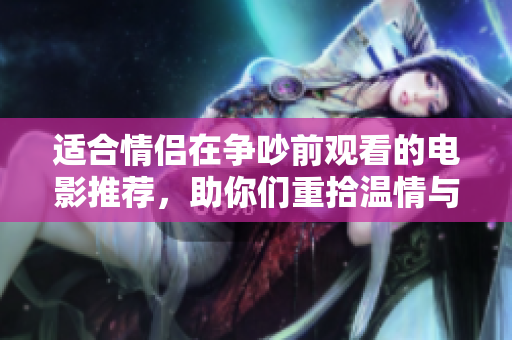 适合情侣在争吵前观看的电影推荐，助你们重拾温情与和谐