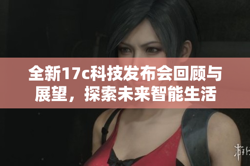 全新17c科技发布会回顾与展望，探索未来智能生活