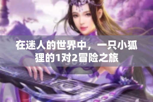 在迷人的世界中，一只小狐狸的1对2冒险之旅