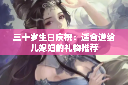 三十岁生日庆祝：适合送给儿媳妇的礼物推荐