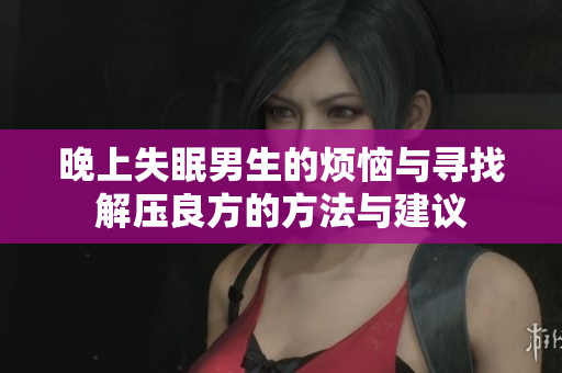 晚上失眠男生的烦恼与寻找解压良方的方法与建议