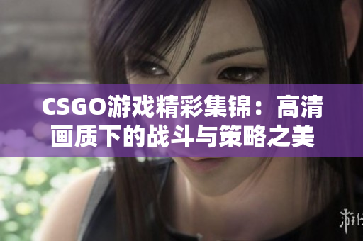 CSGO游戏精彩集锦：高清画质下的战斗与策略之美