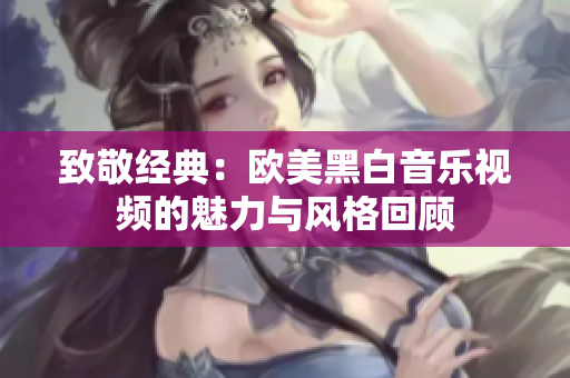 致敬经典：欧美黑白音乐视频的魅力与风格回顾