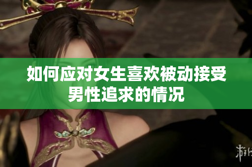 如何应对女生喜欢被动接受男性追求的情况