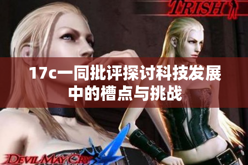17c一同批评探讨科技发展中的槽点与挑战