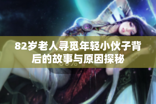 82岁老人寻觅年轻小伙子背后的故事与原因探秘