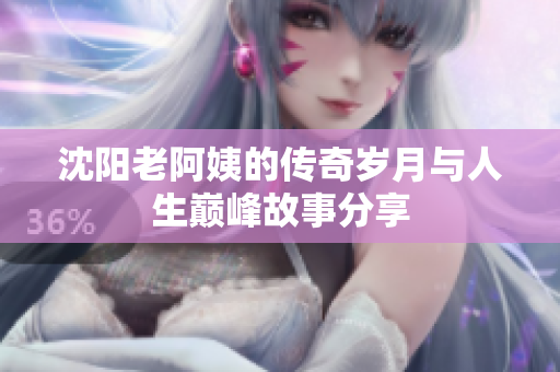 沈阳老阿姨的传奇岁月与人生巅峰故事分享