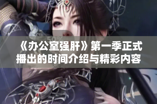 《办公室强肝》第一季正式播出的时间介绍与精彩内容解析