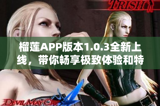 榴莲APP版本1.0.3全新上线，带你畅享极致体验和特色功能